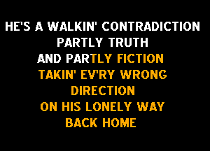 HE'S A WALKIN' CONTRADICTION
PARTLY TRUTH
AND PARTLY FICTION
TAKIN' EVRY WRONG
DIRECTION
ON HIS LONELY WAY
BACK HOME