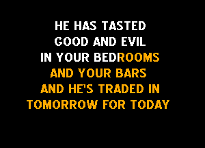 HE HAS TASTED
GOOD AND EVIL
IN YOUR BEDROOMS
AND YOUR BARS
AND HE'S TRADED IN
TOMORROW FOR TODAY