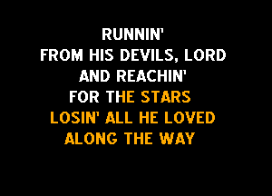 RUNNIN'
FROM HIS DEVILS, LORD
AND REACHIN'
FOR THE STARS

LOSIN' ALL HE LOVED
ALONG THE WAY