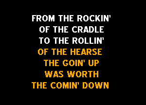 FROM THE ROCKIN'
OF THE CRADLE
TO THE ROLLIN'
OF THE HEARSE

THE GOIN' UP
WAS WORTH
THE COMIN' DOWN