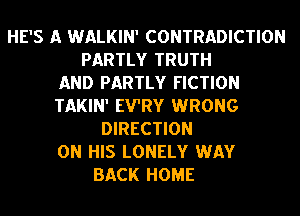 HE'S A WALKIN' CONTRADICTION
PARTLY TRUTH
AND PARTLY FICTION
TAKIN' EVRY WRONG
DIRECTION
ON HIS LONELY WAY
BACK HOME