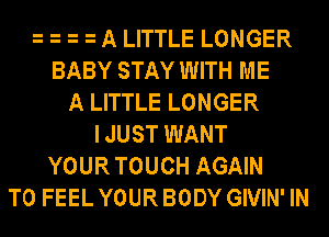 A LITTLE LONGER
BABY STAY WITH ME
A LITTLE LONGER
I JUST WANT
YOUR TOUCH AGAIN
T0 FEEL YOUR BODY GIVIN' IN