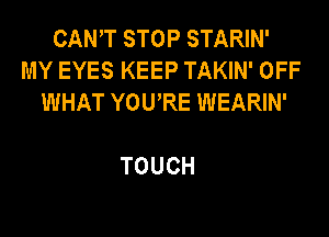 CANTSTOPSTAHN'
MYEYESKEEPTAKWPOFF
WHAT YOURE WEARIN'

TOUCH