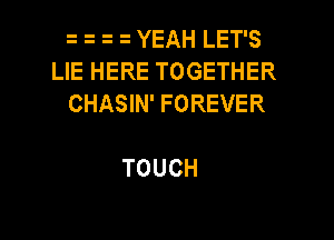 YEAH LET'S
LIE HERE TOGETHER
CHASIN' FOREVER

TOUCH