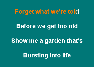 Forget what we're told

Before we get too old
Show me a garden that's

Bursting into life