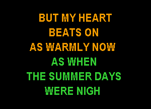 BUT MY HEART
BEATS 0N
AS WARMLY NOW

AS WHEN
THE SUMMER DAYS
WERE NIGH