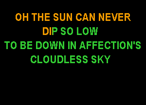 0H THE SUN CAN NEVER
DIP SO LOW
TO BE DOWN IN AFFECTION'S
CLOUDLESS SKY