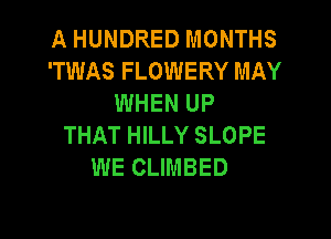 A HUNDRED MONTHS
'TWAS FLOWERY MAY
WHEN UP
THAT HILLY SLOPE
WE CLIMBED
