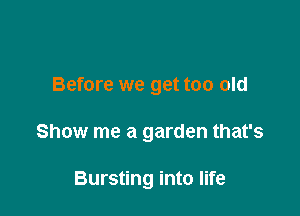 Before we get too old

Show me a garden that's

Bursting into life