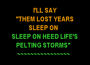 I'LL SAY
THEM LOST YEARS
SLEEP 0N
SLEEP 0N HEED LIFE'S
PELTING STORMS

NNNNNNNN  N'VNNN
