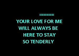 YOUR LOVE FOR ME

WILL ALWAYS BE
HERE TO STAY
50 TENDERLY