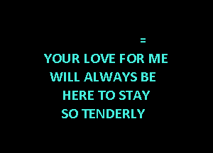 YOUR LOVE FOR ME

WILL ALWAYS BE
HERE TO STAY
SO TENDERLY