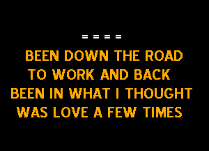 BEEN DOWN THE ROAD
TO WORK AND BACK
BEEN IN WHAT I THOUGHT
WAS LOVE A FEW TIMES