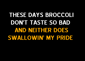 THESE DAYS BROCCOLI
DON'T TASTE SO BAD
AND NEITHER DOES

SWALLOWIN' MY PRIDE