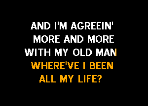 AND I'M AGREEIN'
MORE AND MORE
WITH MY OLD MAN

WHERE'VE I BEEN
ALL MY LIFE?