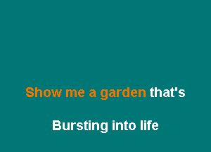 Show me a garden that's

Bursting into life