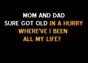 MOM AND DAD
SURE GOT OLD IN A HURRY
WHERE'VE I BEEN

ALL MY LIFE?