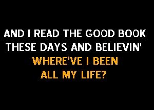 AND I READ THE GOOD BOOK
THESE DAYS AND BELIEVIN'
WHERE'VE I BEEN
ALL MY LIFE?