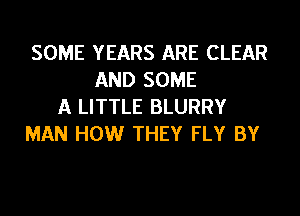 SOME YEARS ARE CLEAR
AND SOME
A LITTLE BLURRY
MAN HOW THEY FLY BY