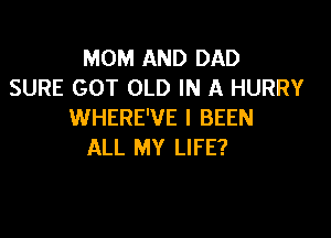 MOM AND DAD
SURE GOT OLD IN A HURRY
WHERE'VE I BEEN

ALL MY LIFE?