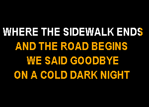 WHERE THE SIDEWALK ENDS
AND THE ROAD BEGINS
WE SAID GOODBYE
ON A COLD DARK NIGHT
