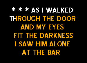 3t 35 35 AS I WALKED
THROUGH THE DOOR
AND MY EYES
FIT THE DARKNESS
I SAW HIM ALONE
AT THE BAR