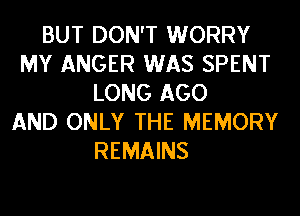BUT DON'T WORRY
MY ANGER WAS SPENT
LONG AGO
AND ONLY THE MEMORY
REMAINS