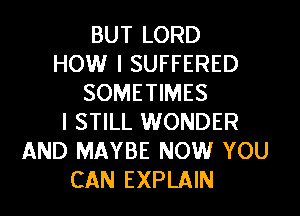 BUT LORD
HOW I SUFFERED
SOMETIMES
I STILL WONDER
AND MAYBE NOW YOU
CAN EXPLAIN
