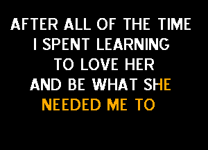 AFTER ALL OF THE TIME
I SPENT LEARNING
TO LOVE HER
AND BE WHAT SHE
NEEDED ME TO