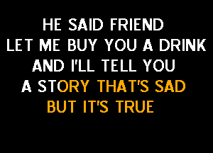 HE SAID FRIEND
LET ME BUY YOU A DRINK
AND I'LL TELL YOU
A STORY THAT'S SAD
BUT IT'S TRUE