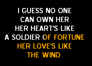 I GUESS NO ONE
CAN OWN HER
HER HEART'S LIKE
A SOLDIER OF FORTUNE
HER LOVE'S LIKE
THE WIND
