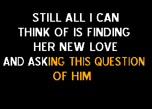 STILL ALL I CAN
THINK OF IS FINDING
HER NEW LOVE

AND ASKING THIS QUESTION
OF HIM