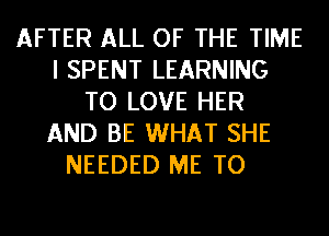 AFTER ALL OF THE TIME
I SPENT LEARNING
TO LOVE HER
AND BE WHAT SHE
NEEDED ME TO