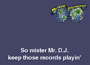 So mister Mr. D.J.
keep those records playin,