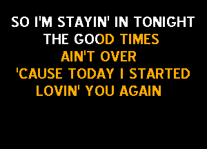 SO I'M STAYIN' IN TONIGHT
THE GOOD TIMES
AIN'T OVER
'CAUSE TODAY I STARTED
LOVIN' YOU AGAIN