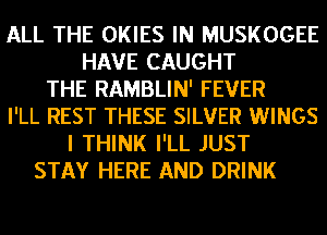 ALL THE OKIES IN MUSKOGEE
HAVE CAUGHT
THE RAMBLIN' FEVER
I'LL REST THESE SILVER WINGS
I THINK I'LL JUST
STAY HERE AND DRINK