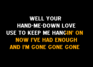 WELL YOUR
HAND-ME-DOWN LOVE
USE TO KEEP ME HANGIN' ON
NOW I'VE HAD ENOUGH
AND I'M GONE GONE GONE