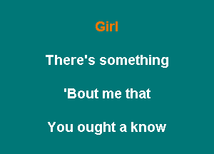 Girl

There's something

'Bout me that

You ought a know