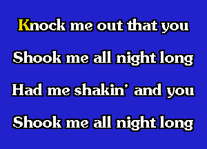 Knock me out that you
Shook me all night long
Had me shakin' and you

Shook me all night long
