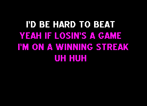 I'D BE HARD TO BEAT
YEAH IF LOSIN'S A GAME
I'M ON A WINNING STREAK

UH HUH