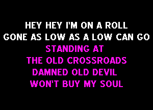 HEY HEY I'M ON A ROLL
GONE AS LOW AS A LOW CAN GO
STANDING AT
THE OLD CROSSROADS
DAMNED OLD DEVIL
WON'T BUY MY SOUL