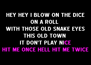 HEY HEY I BLOW ON THE DICE
ON A ROLL
WITH THOSE OLD SNAKE EYES
THIS OLD TOWN
IT DON'T PLAY NICE
HIT ME ONCE HELL HIT ME TWICE