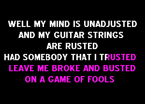 WELL MY MIND IS UNADJUSTED
AND MY GUITAR STRINGS
ARE RUSTED
HAD SOMEBODY THAT I TRUSTED
LEAVE ME BROKE AND BUSTED
ON A GAME OF FOOLS