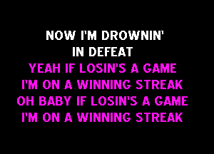 NOW I'M DROWNIN'
IN DEFEAT
YEAH IF LOSIN'S A GAME
I'M ON A WINNING STREAK
OH BABY IF LOSIN'S A GAME
I'M ON A WINNING STREAK