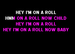 HEY I'M ON A ROLL
HMM ON A ROLL NOW CHILD
HEY I'M ON A ROLL
HEY I'M ON A ROLL NOW BABY