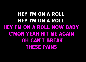 HEY I'M ON A ROLL
HEY I'M ON A ROLL
HEY I'M ON A ROLL NOW BABY
C'MON YEAH HIT ME AGAIN
OH CAN'T BREAK
THESE PAINS