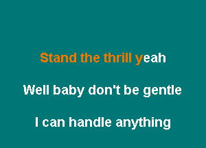 Stand the thrill yeah

Well baby don't be gentle

I can handle anything