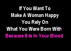 If You Want To
Make A Woman Happy
You Rely On

What You Were Born With
Because It Is In Your Blood