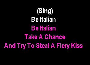 (Sing)
Be Italian
Be Italian

Take A Chance
And Try To Steal A Fiery Kiss
