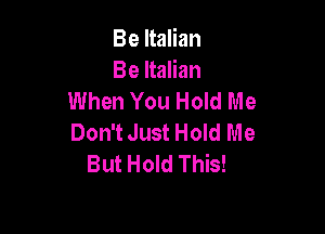 Be Italian
Be Italian
When You Hold Me

Don't Just Hold Me
But Hold This!